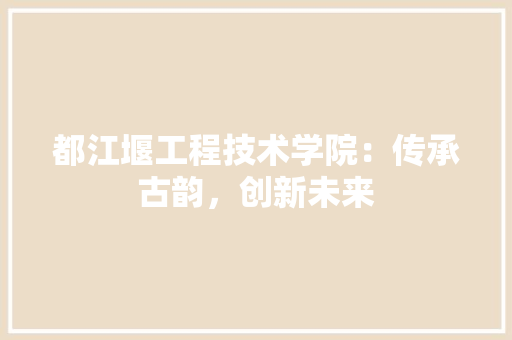 都江堰工程技术学院：传承古韵，创新未来 室内设计