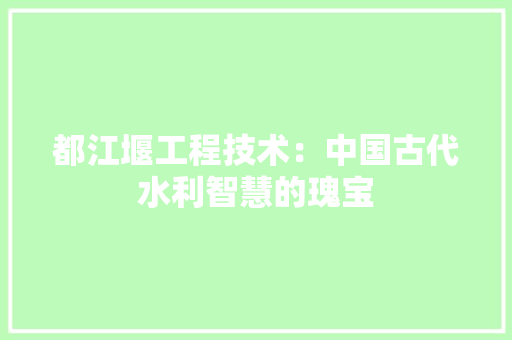 都江堰工程技术：中国古代水利智慧的瑰宝 室内设计