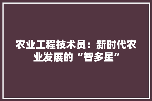 农业工程技术员：新时代农业发展的“智多星”