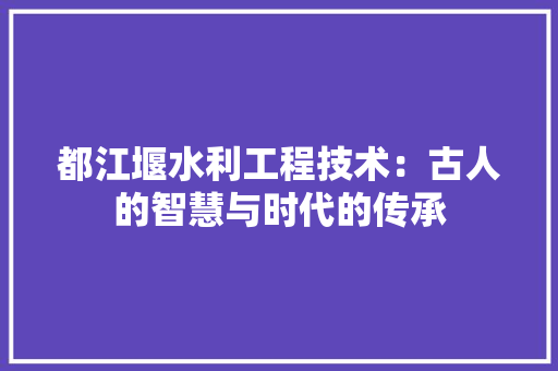 都江堰水利工程技术：古人的智慧与时代的传承