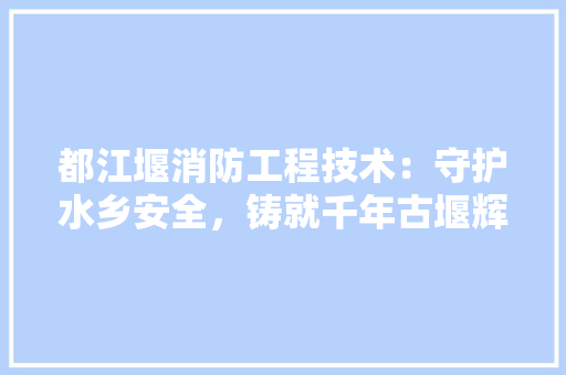 都江堰消防工程技术：守护水乡安全，铸就千年古堰辉煌 室内设计