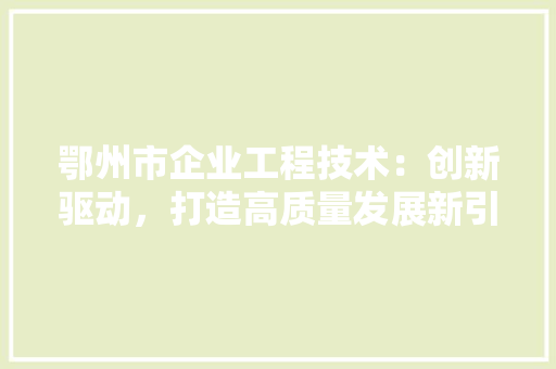 鄂州市企业工程技术：创新驱动，打造高质量发展新引擎 室内设计