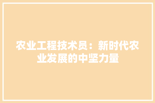 农业工程技术员：新时代农业发展的中坚力量 家居装修