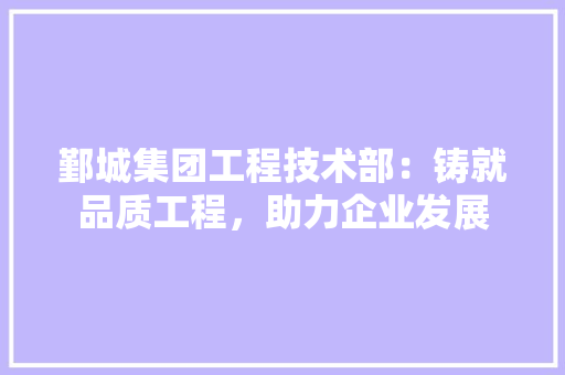 鄞城集团工程技术部：铸就品质工程，助力企业发展 室内设计