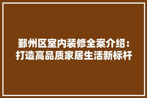 鄞州区室内装修全案介绍：打造高品质家居生活新标杆 室内设计