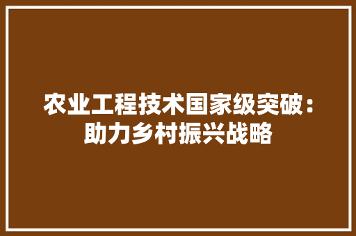 农业工程技术国家级突破：助力乡村振兴战略 家居装修