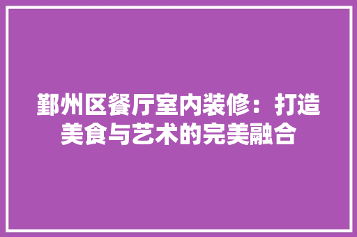 鄞州区餐厅室内装修：打造美食与艺术的完美融合 室内设计
