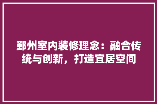鄞州室内装修理念：融合传统与创新，打造宜居空间 室内设计