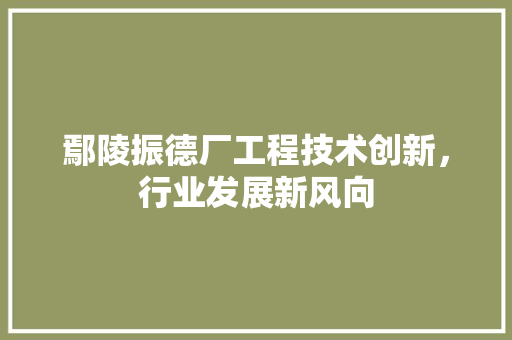 鄢陵振德厂工程技术创新，行业发展新风向 室内设计