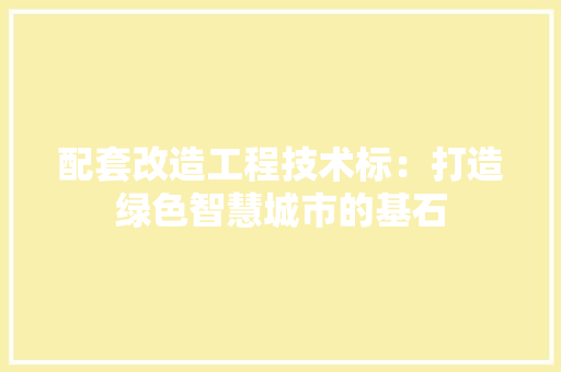 配套改造工程技术标：打造绿色智慧城市的基石 室内设计