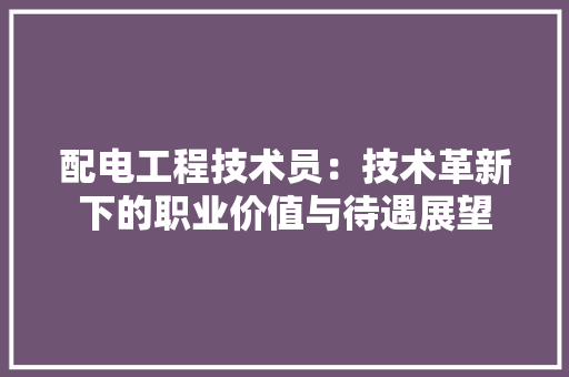 配电工程技术员：技术革新下的职业价值与待遇展望 室内设计