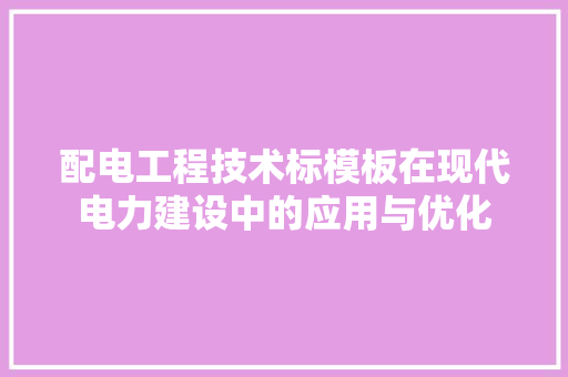 配电工程技术标模板在现代电力建设中的应用与优化 室内设计
