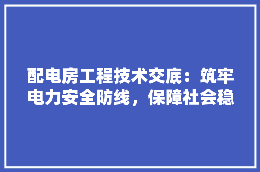 配电房工程技术交底：筑牢电力安全防线，保障社会稳定运行 室内设计
