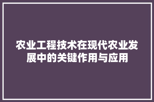 农业工程技术在现代农业发展中的关键作用与应用