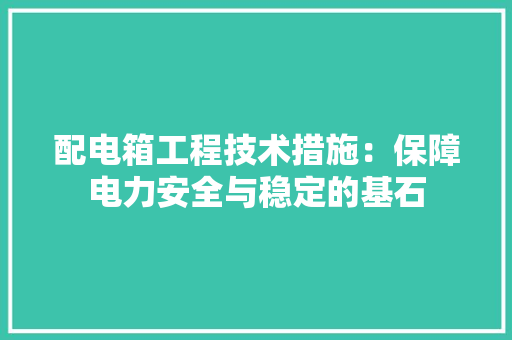 配电箱工程技术措施：保障电力安全与稳定的基石