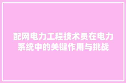 配网电力工程技术员在电力系统中的关键作用与挑战