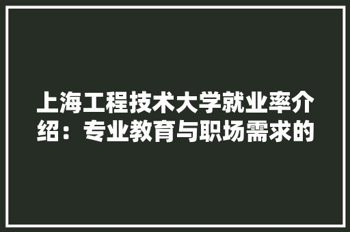 上海工程技术大学就业率介绍：专业教育与职场需求的完美对接 地板材料