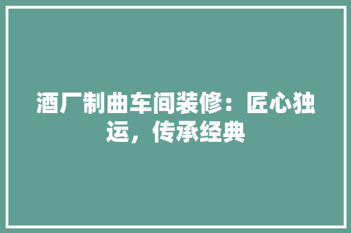 酒厂制曲车间装修：匠心独运，传承经典 室内设计