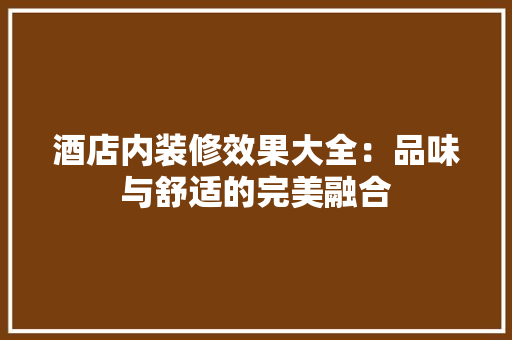 酒店内装修效果大全：品味与舒适的完美融合 室内设计