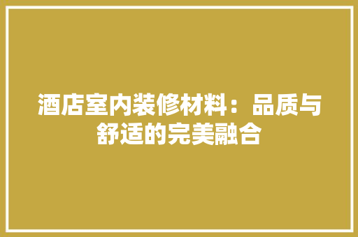 酒店室内装修材料：品质与舒适的完美融合 室内设计