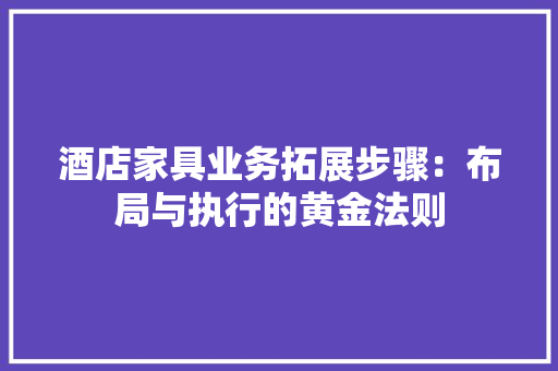酒店家具业务拓展步骤：布局与执行的黄金法则 室内设计
