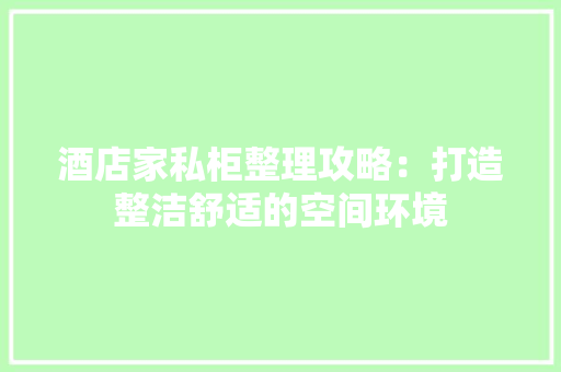 酒店家私柜整理攻略：打造整洁舒适的空间环境