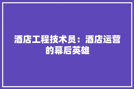 酒店工程技术员：酒店运营的幕后英雄 室内设计