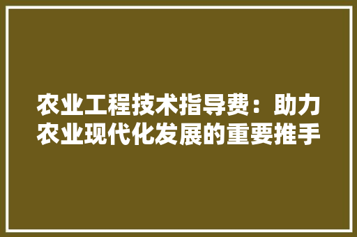 农业工程技术指导费：助力农业现代化发展的重要推手 家居装修