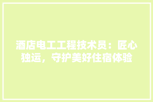酒店电工工程技术员：匠心独运，守护美好住宿体验 室内设计