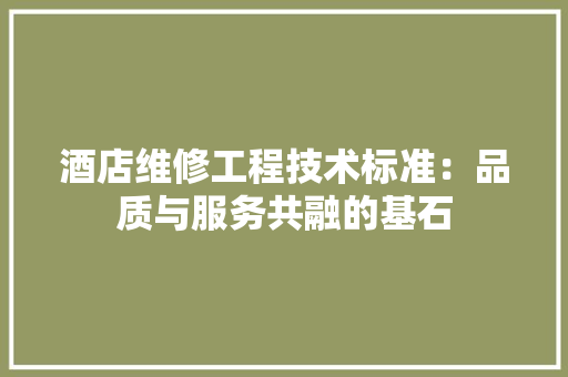 酒店维修工程技术标准：品质与服务共融的基石 室内设计
