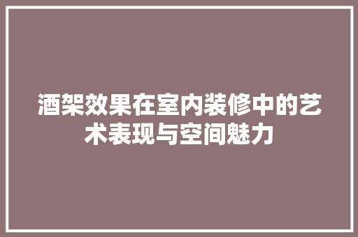酒架效果在室内装修中的艺术表现与空间魅力 室内设计
