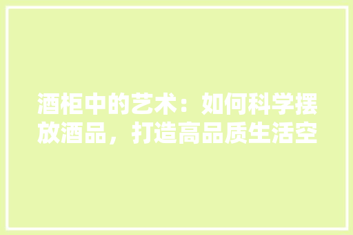 酒柜中的艺术：如何科学摆放酒品，打造高品质生活空间 室内设计