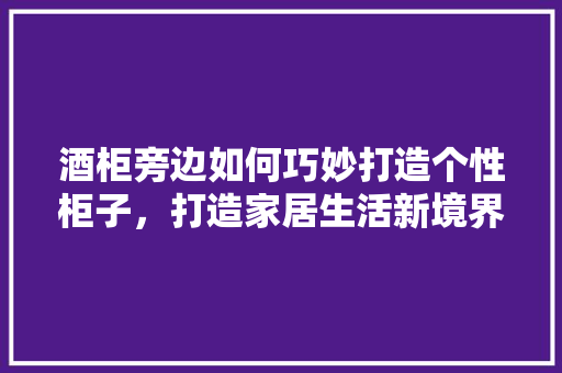 酒柜旁边如何巧妙打造个性柜子，打造家居生活新境界 室内设计