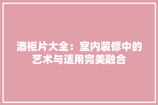 酒柜片大全：室内装修中的艺术与适用完美融合 室内设计