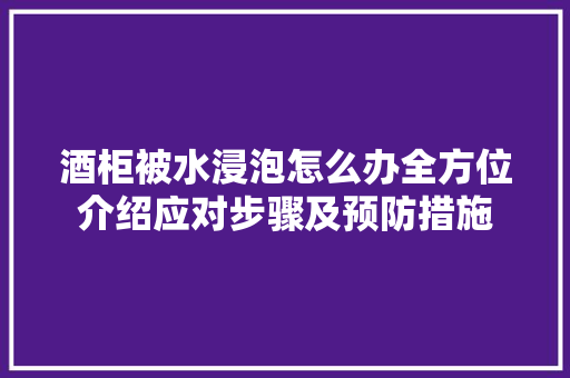 酒柜被水浸泡怎么办全方位介绍应对步骤及预防措施 室内设计