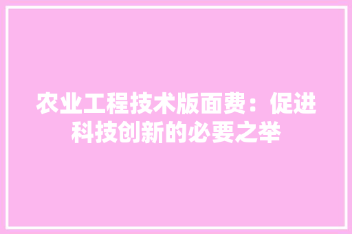 农业工程技术版面费：促进科技创新的必要之举 家居装修