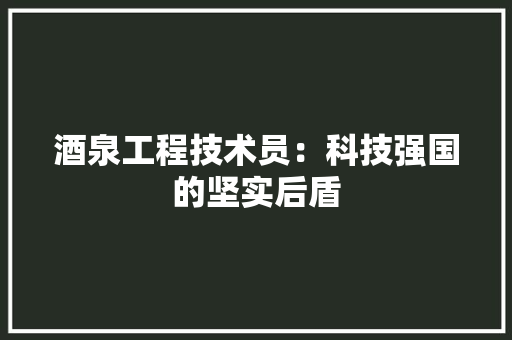 酒泉工程技术员：科技强国的坚实后盾