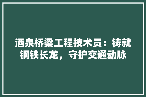 酒泉桥梁工程技术员：铸就钢铁长龙，守护交通动脉