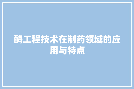 酶工程技术在制药领域的应用与特点