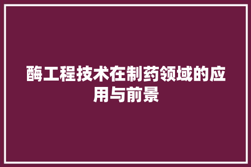 酶工程技术在制药领域的应用与前景 室内设计