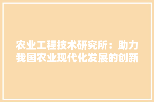 农业工程技术研究所：助力我国农业现代化发展的创新引擎 家居装修