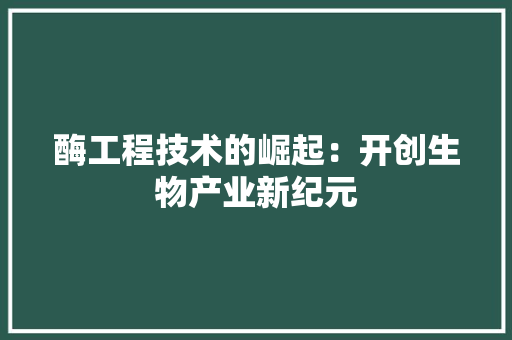 酶工程技术的崛起：开创生物产业新纪元 室内设计