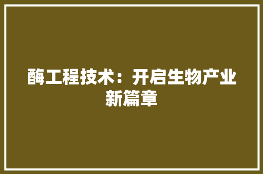 酶工程技术：开启生物产业新篇章