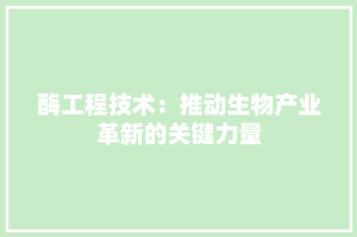 酶工程技术：推动生物产业革新的关键力量 室内设计