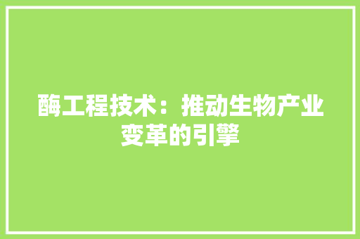 酶工程技术：推动生物产业变革的引擎 室内设计