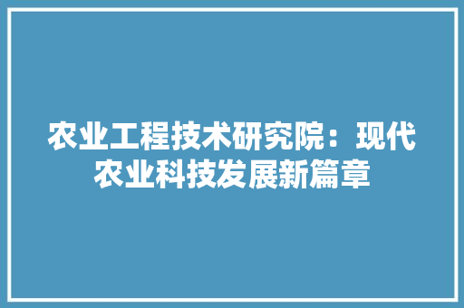 农业工程技术研究院：现代农业科技发展新篇章 家居装修