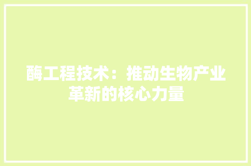 酶工程技术：推动生物产业革新的核心力量 室内设计