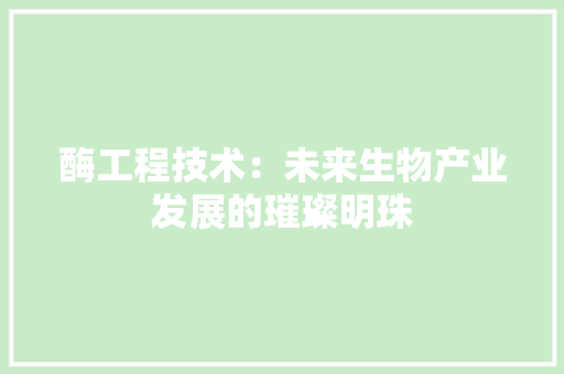 酶工程技术：未来生物产业发展的璀璨明珠 室内设计