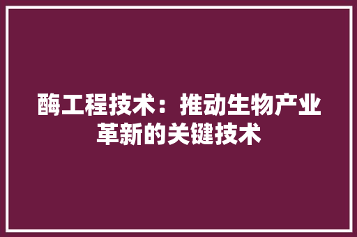 酶工程技术：推动生物产业革新的关键技术 室内设计