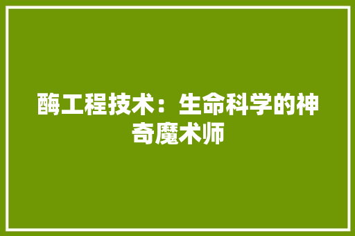 酶工程技术：生命科学的神奇魔术师 室内设计